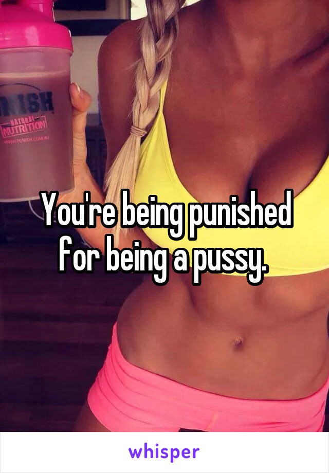 You're being punished for being a pussy. 