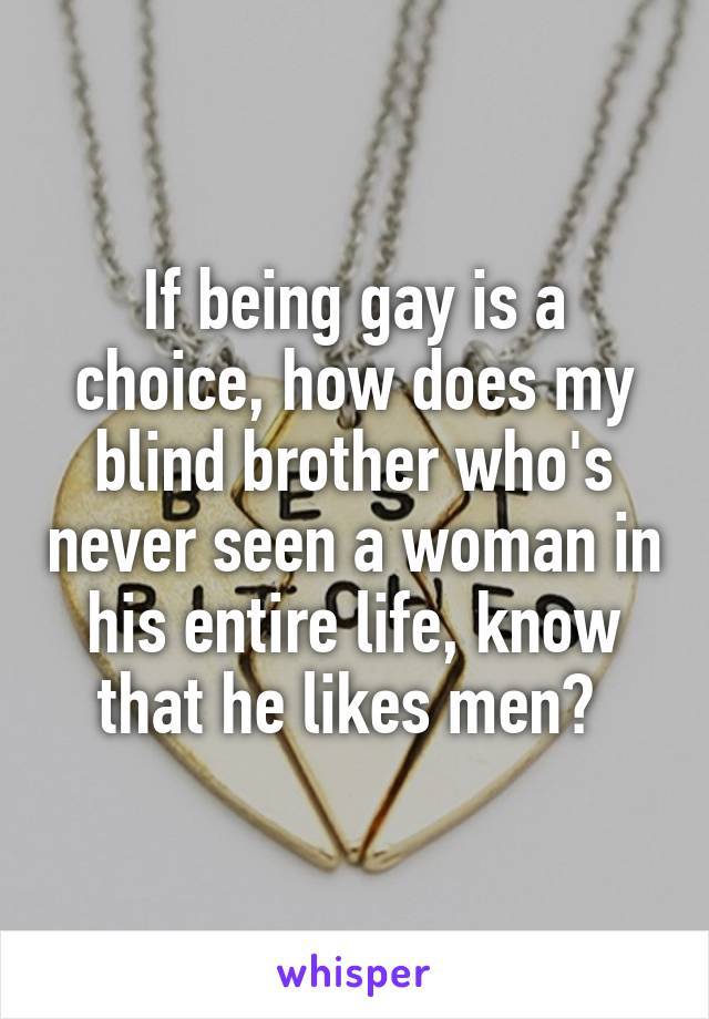 If being gay is a choice, how does my blind brother who's never seen a woman in his entire life, know that he likes men? 