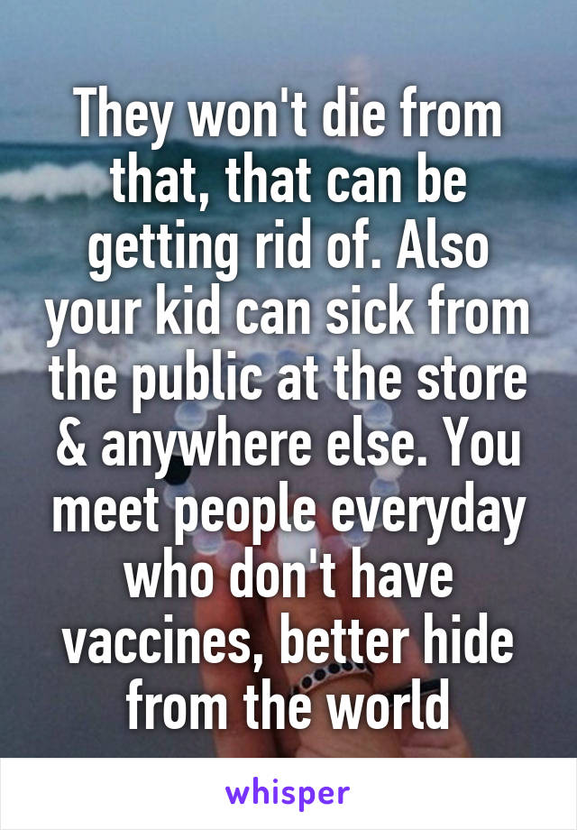 They won't die from that, that can be getting rid of. Also your kid can sick from the public at the store & anywhere else. You meet people everyday who don't have vaccines, better hide from the world