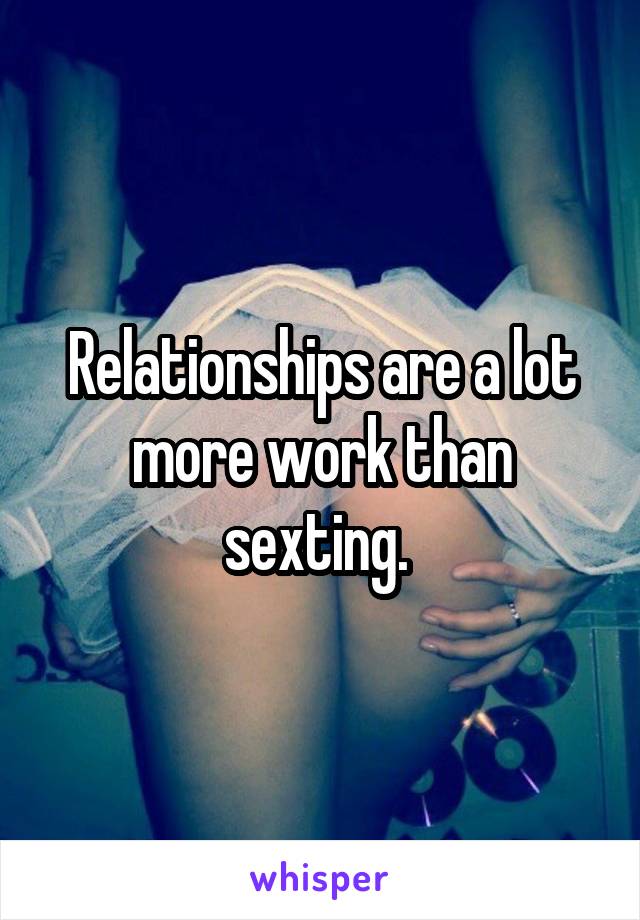 Relationships are a lot more work than sexting. 