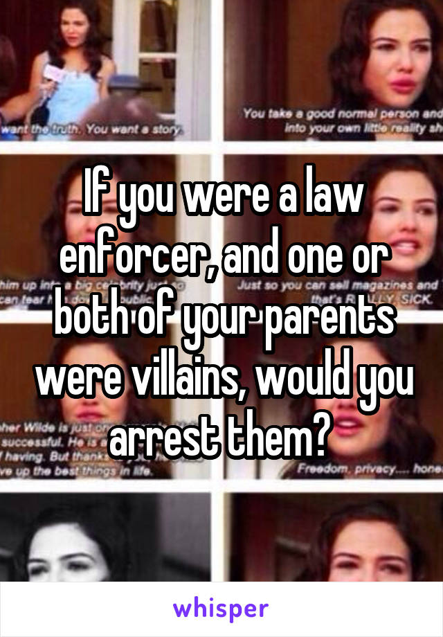 If you were a law enforcer, and one or both of your parents were villains, would you arrest them? 