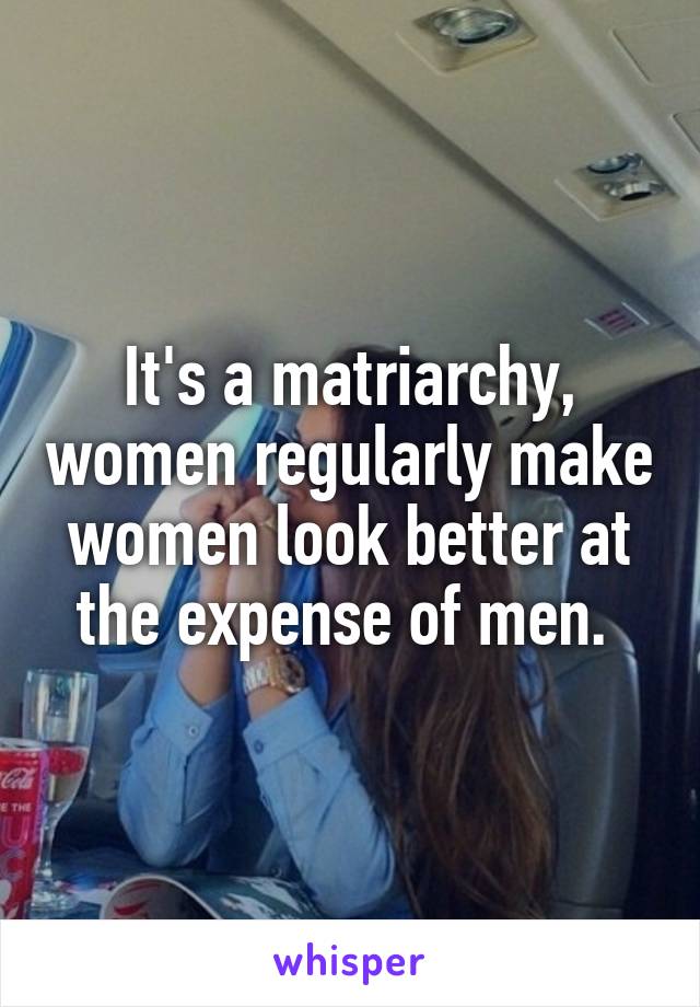 It's a matriarchy, women regularly make women look better at the expense of men. 