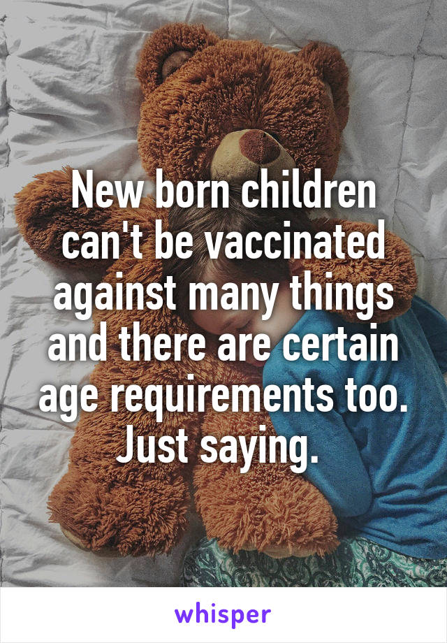 New born children can't be vaccinated against many things and there are certain age requirements too. Just saying. 