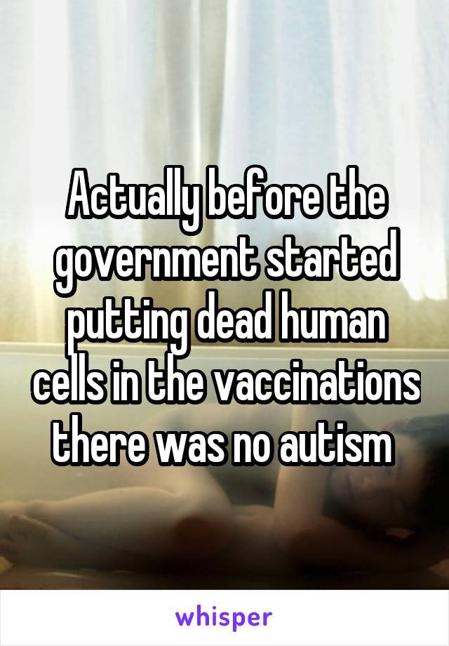 Actually before the government started putting dead human cells in the vaccinations there was no autism 