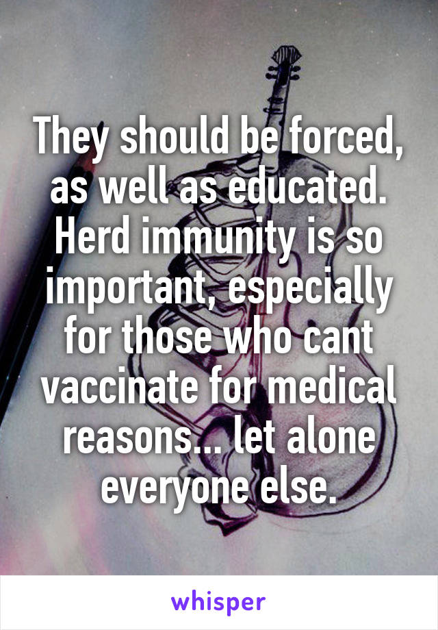 They should be forced, as well as educated. Herd immunity is so important, especially for those who cant vaccinate for medical reasons... let alone everyone else.