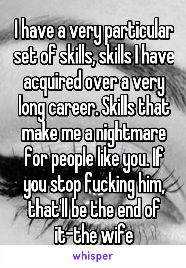 I have a very particular set of skills, skills I have acquired over a very long career. Skills that make me a nightmare for people like you. If you stop fucking him, that'll be the end of it-the wife