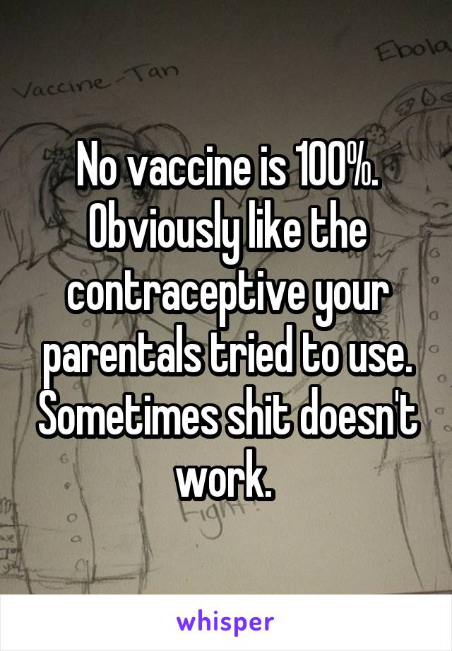 No vaccine is 100%. Obviously like the contraceptive your parentals tried to use. Sometimes shit doesn't work. 