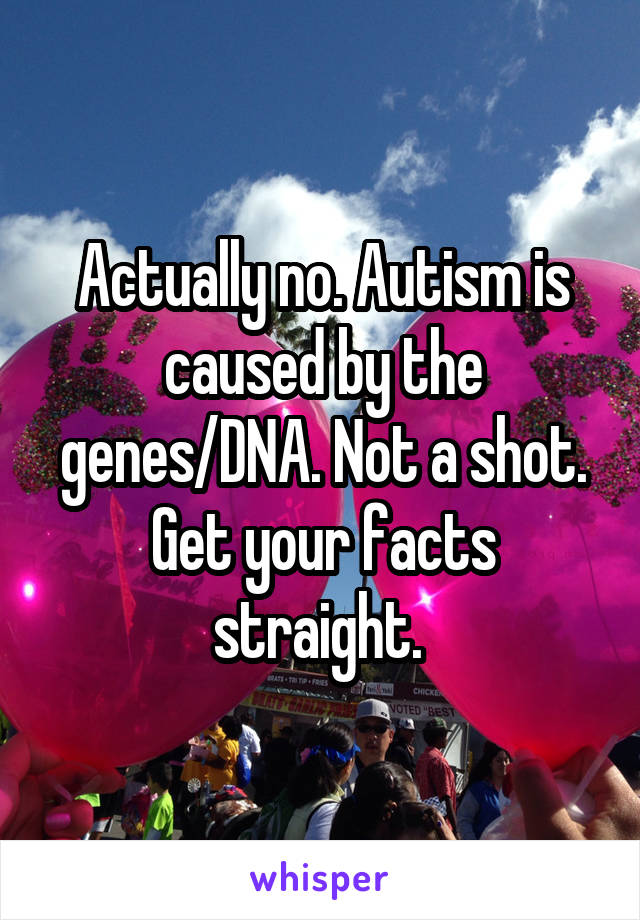 Actually no. Autism is caused by the genes/DNA. Not a shot. Get your facts straight. 