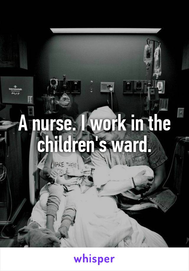 A nurse. I work in the children's ward.