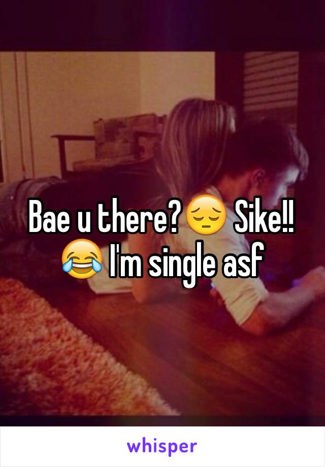 Bae u there?ðŸ˜” Sike!!ðŸ˜‚ I'm single asf