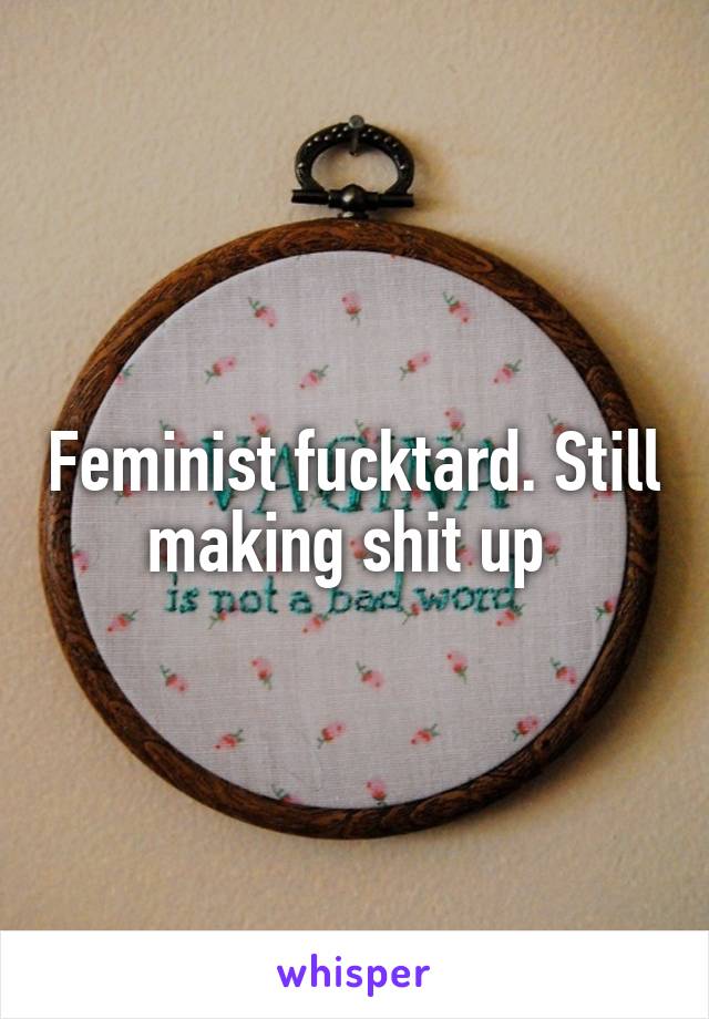 Feminist fucktard. Still making shit up 