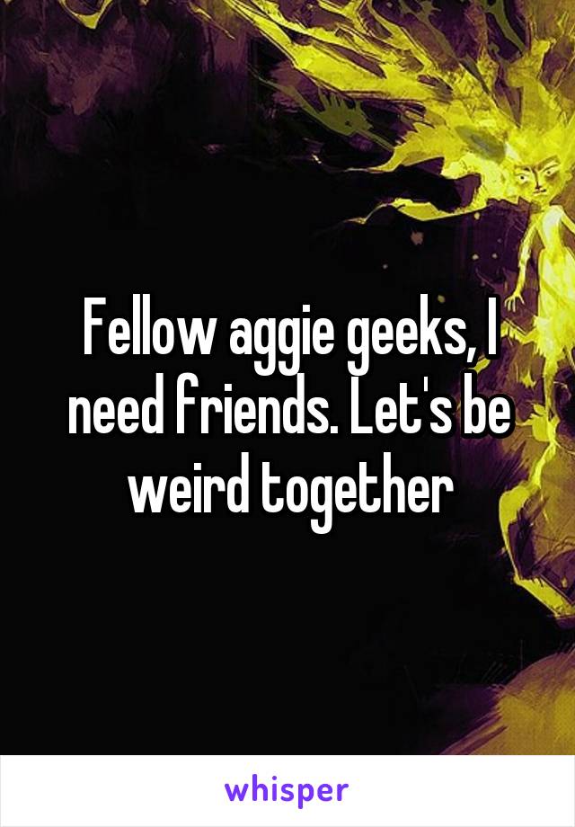 Fellow aggie geeks, I need friends. Let's be weird together