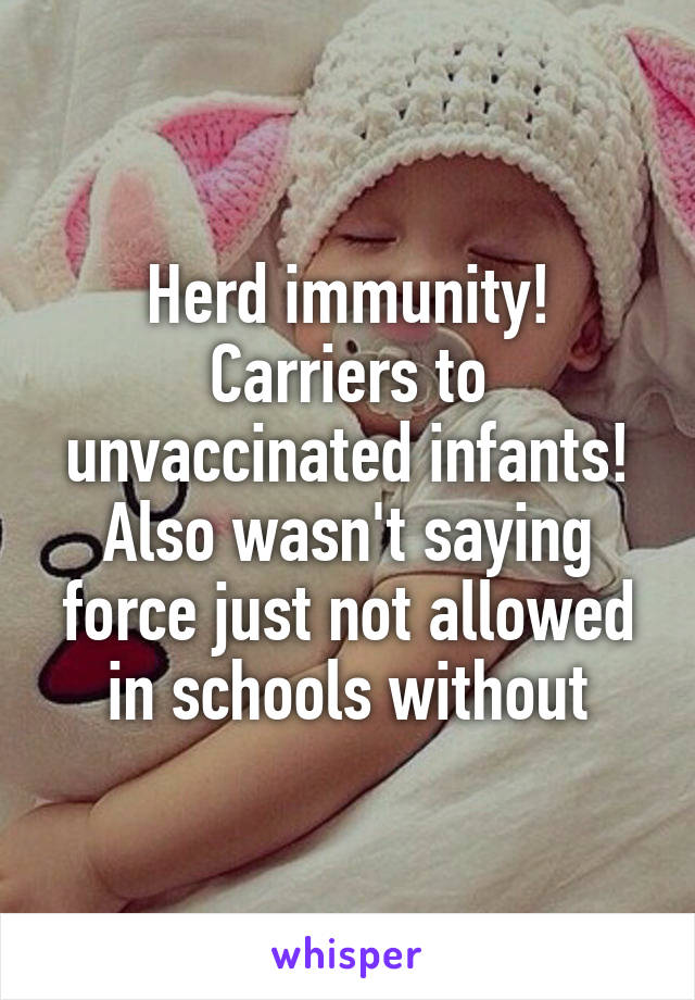 Herd immunity! Carriers to unvaccinated infants!
Also wasn't saying force just not allowed in schools without