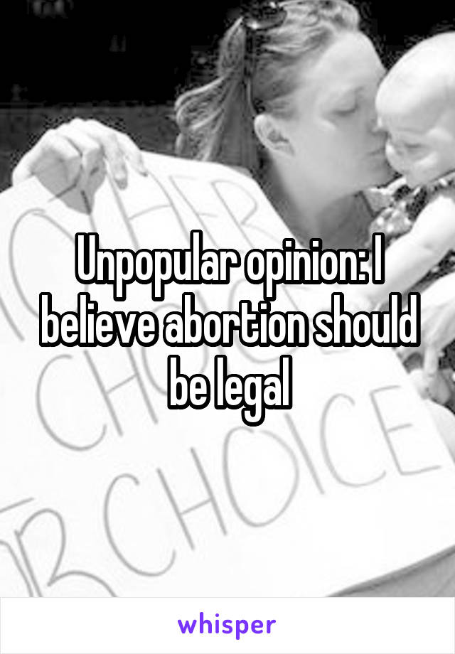 Unpopular opinion: I believe abortion should be legal