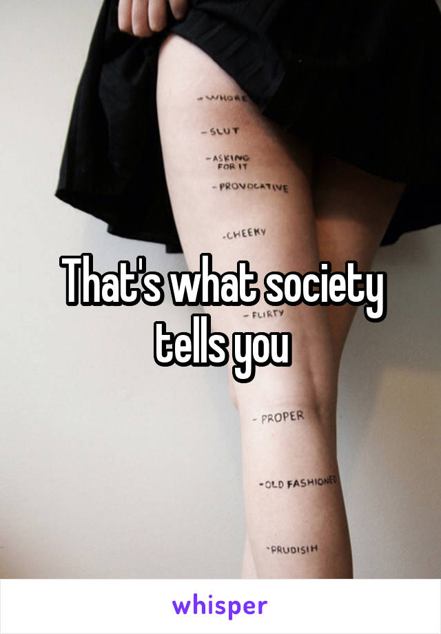 That's what society tells you