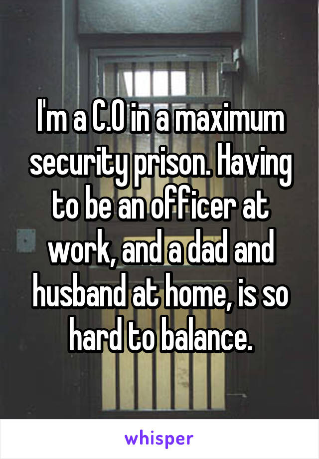 I'm a C.O in a maximum security prison. Having to be an officer at work, and a dad and husband at home, is so hard to balance.