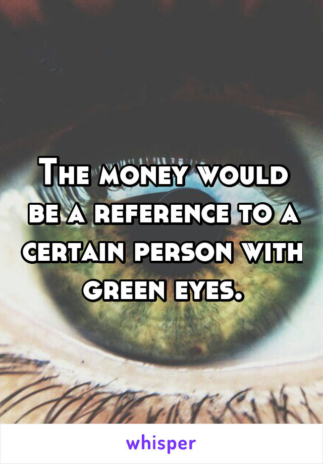 The money would be a reference to a certain person with green eyes.