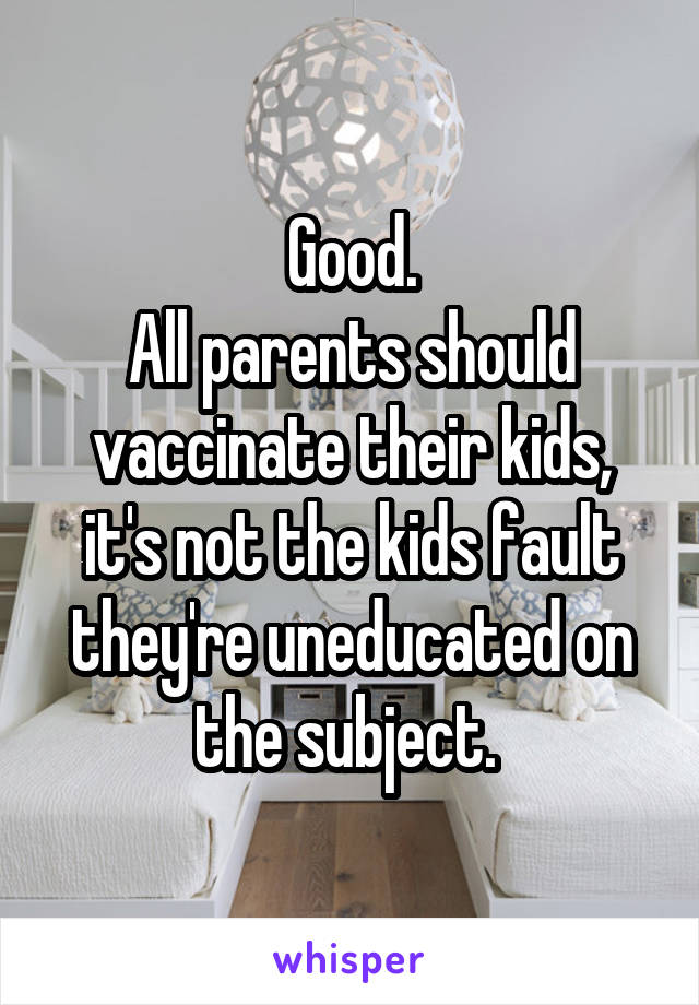 Good.
All parents should vaccinate their kids, it's not the kids fault they're uneducated on the subject. 