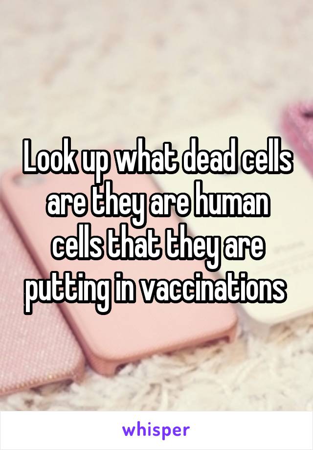 Look up what dead cells are they are human cells that they are putting in vaccinations 