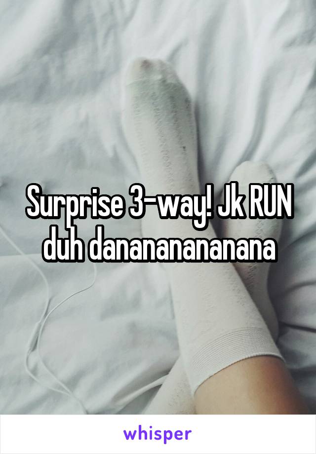 Surprise 3-way! Jk RUN duh danananananana