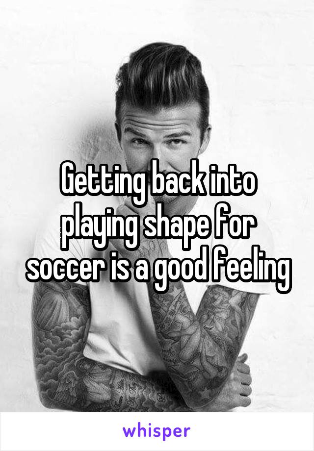 Getting back into playing shape for soccer is a good feeling