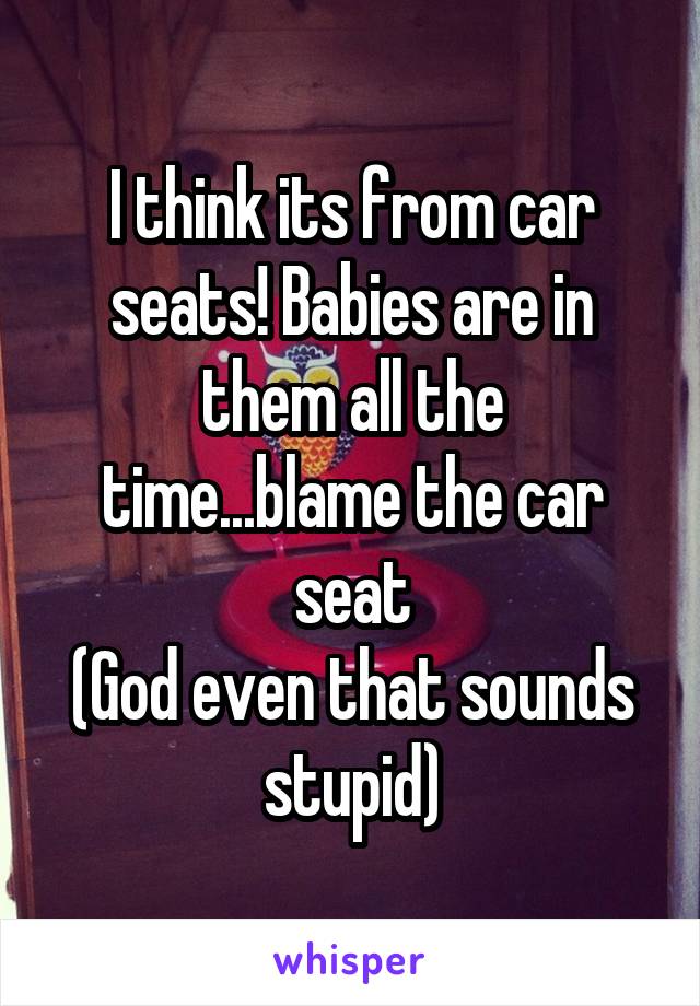 I think its from car seats! Babies are in them all the time...blame the car seat
(God even that sounds stupid)