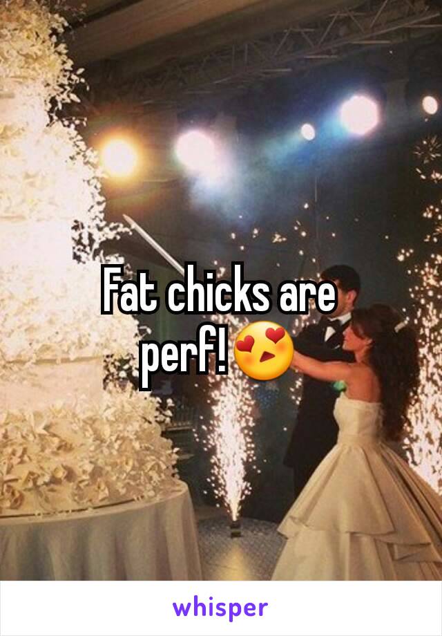 Fat chicks are perf!😍