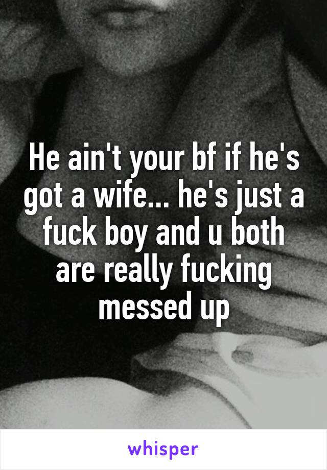 He ain't your bf if he's got a wife... he's just a fuck boy and u both are really fucking messed up