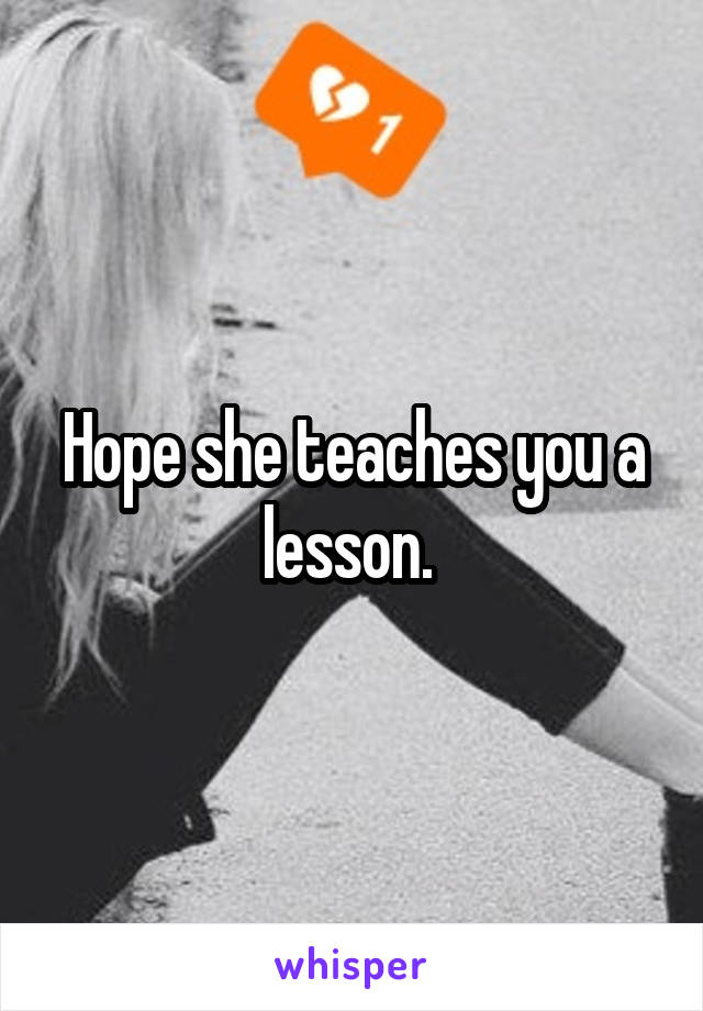 Hope she teaches you a lesson. 