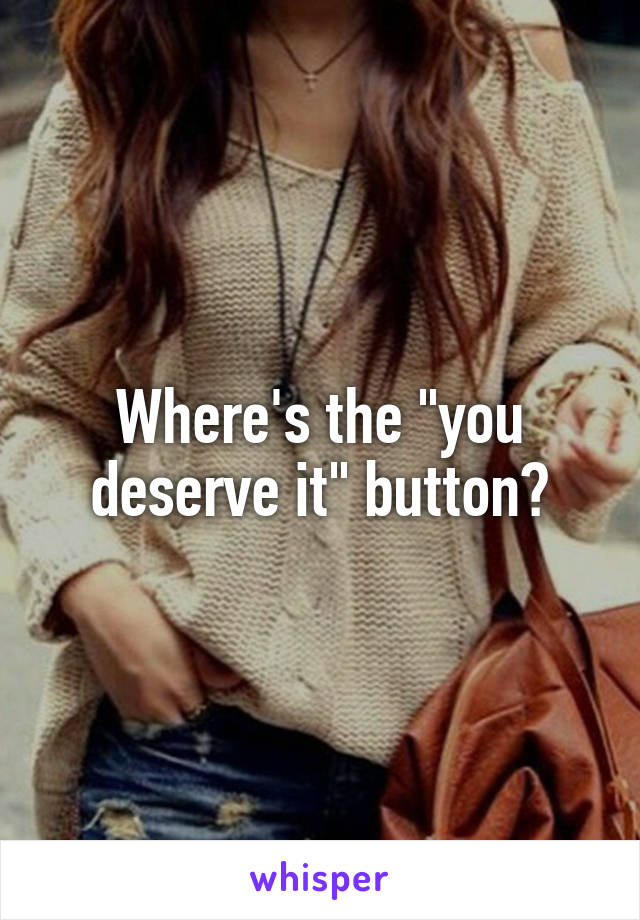 Where's the "you deserve it" button?