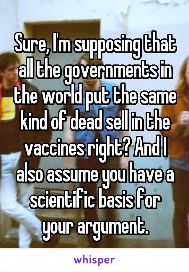 Sure, I'm supposing that all the governments in the world put the same kind of dead sell in the vaccines right? And I also assume you have a scientific basis for your argument.