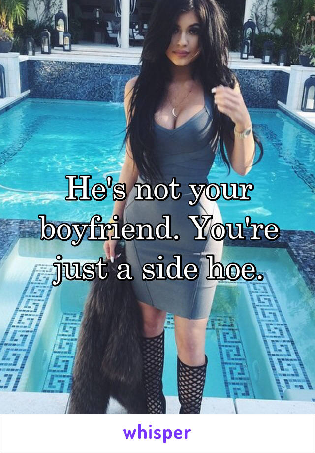 He's not your boyfriend. You're just a side hoe.