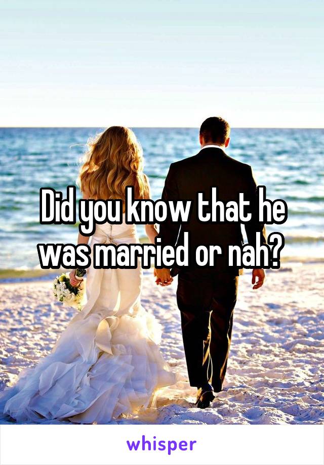 Did you know that he was married or nah? 