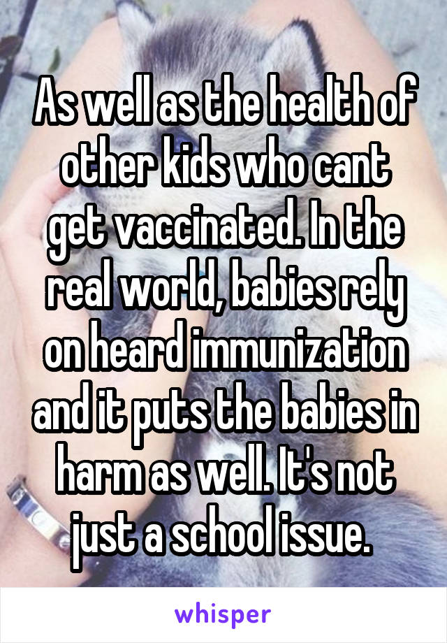 As well as the health of other kids who cant get vaccinated. In the real world, babies rely on heard immunization and it puts the babies in harm as well. It's not just a school issue. 