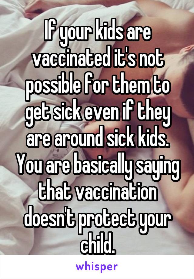 If your kids are vaccinated it's not possible for them to get sick even if they are around sick kids. You are basically saying that vaccination doesn't protect your child.