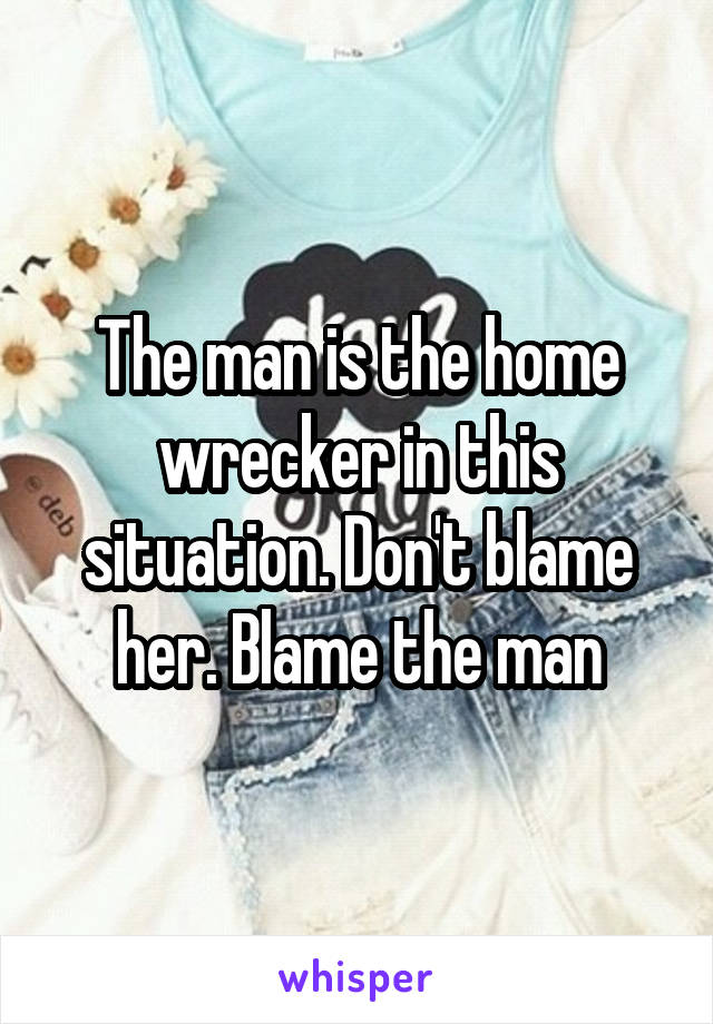 The man is the home wrecker in this situation. Don't blame her. Blame the man