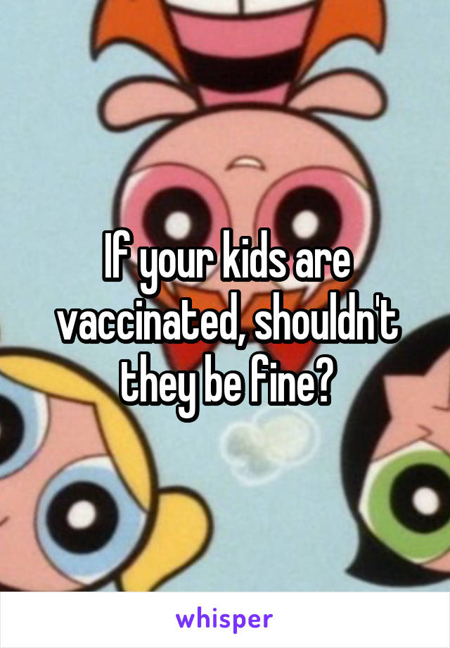 If your kids are vaccinated, shouldn't they be fine?