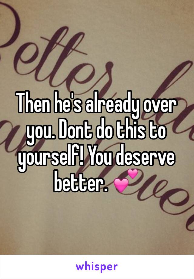 Then he's already over you. Dont do this to yourself! You deserve better. 💕