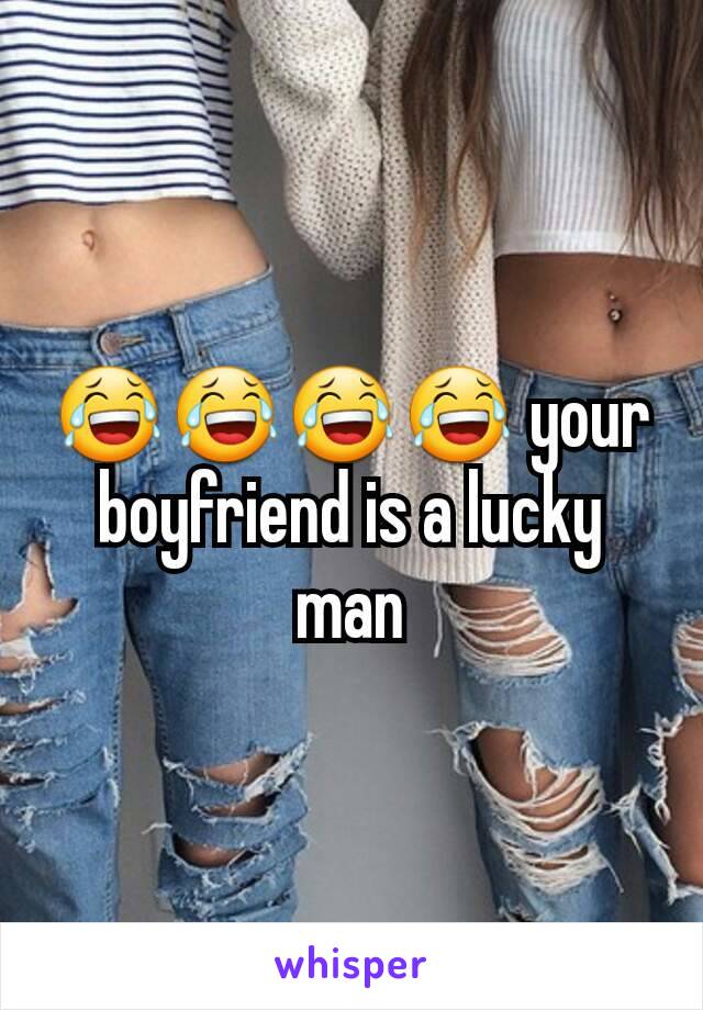 😂😂😂😂 your boyfriend is a lucky man