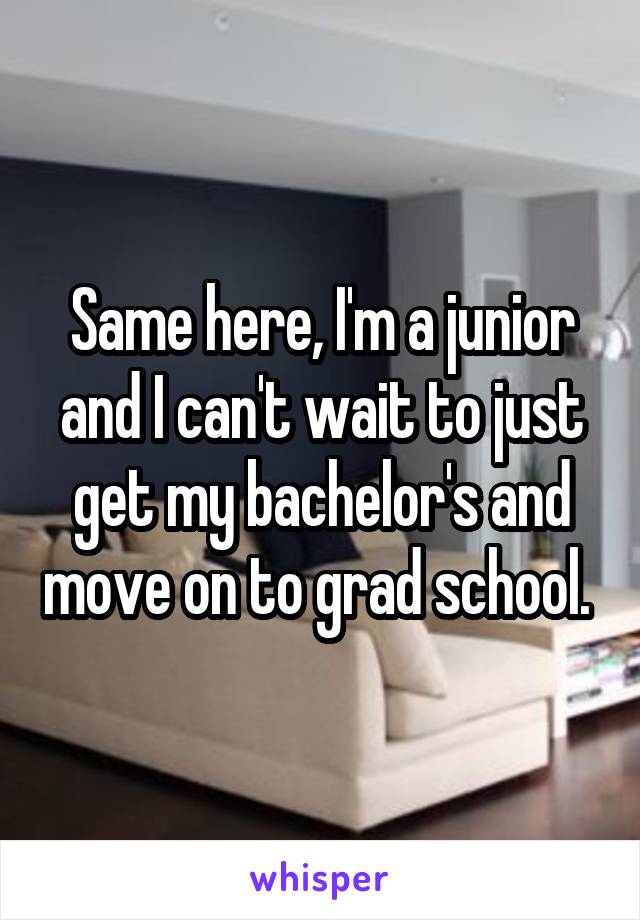 Same here, I'm a junior and I can't wait to just get my bachelor's and move on to grad school. 