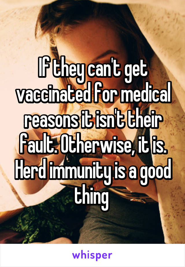 If they can't get vaccinated for medical reasons it isn't their fault. Otherwise, it is. Herd immunity is a good thing 