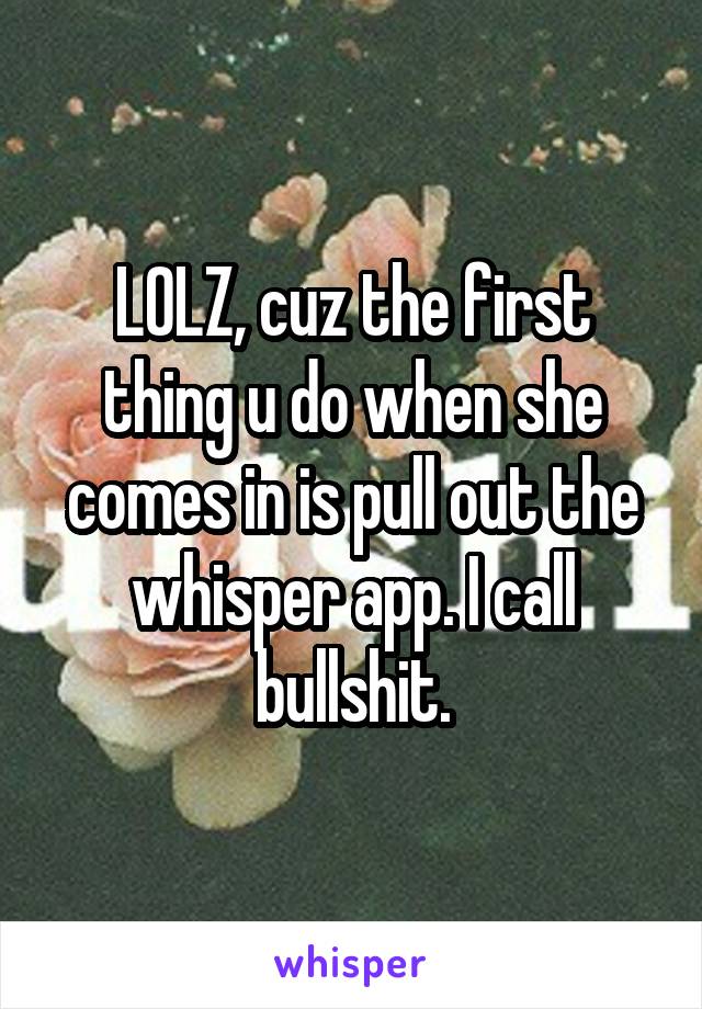 LOLZ, cuz the first thing u do when she comes in is pull out the whisper app. I call bullshit.