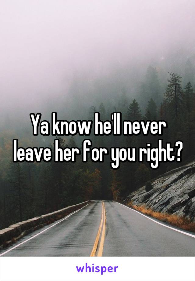 Ya know he'll never leave her for you right?