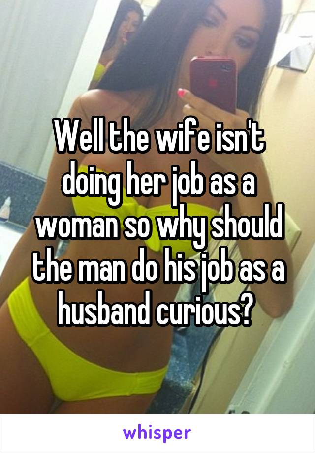 Well the wife isn't doing her job as a woman so why should the man do his job as a husband curious? 