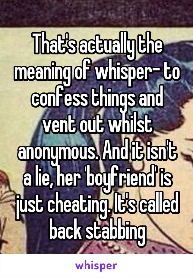 That's actually the meaning of whisper- to confess things and vent out whilst anonymous. And it isn't a lie, her 'boyfriend' is just cheating. It's called back stabbing