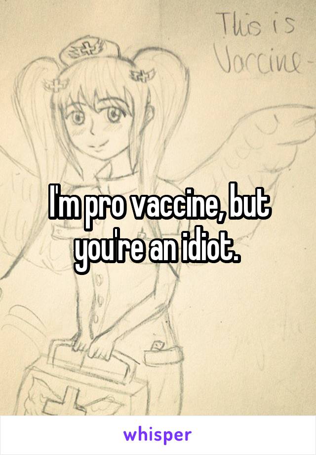 I'm pro vaccine, but you're an idiot. 