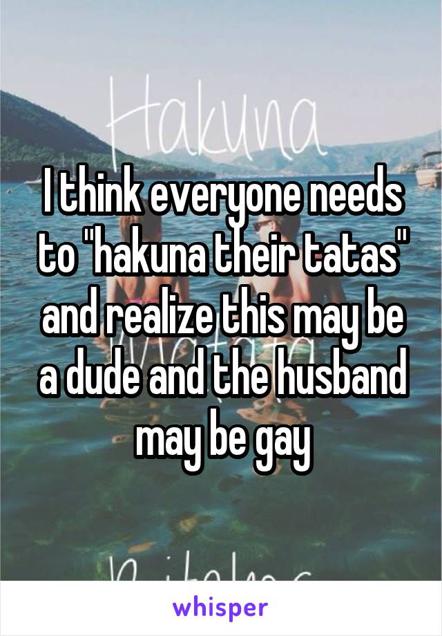 I think everyone needs to "hakuna their tatas" and realize this may be a dude and the husband may be gay