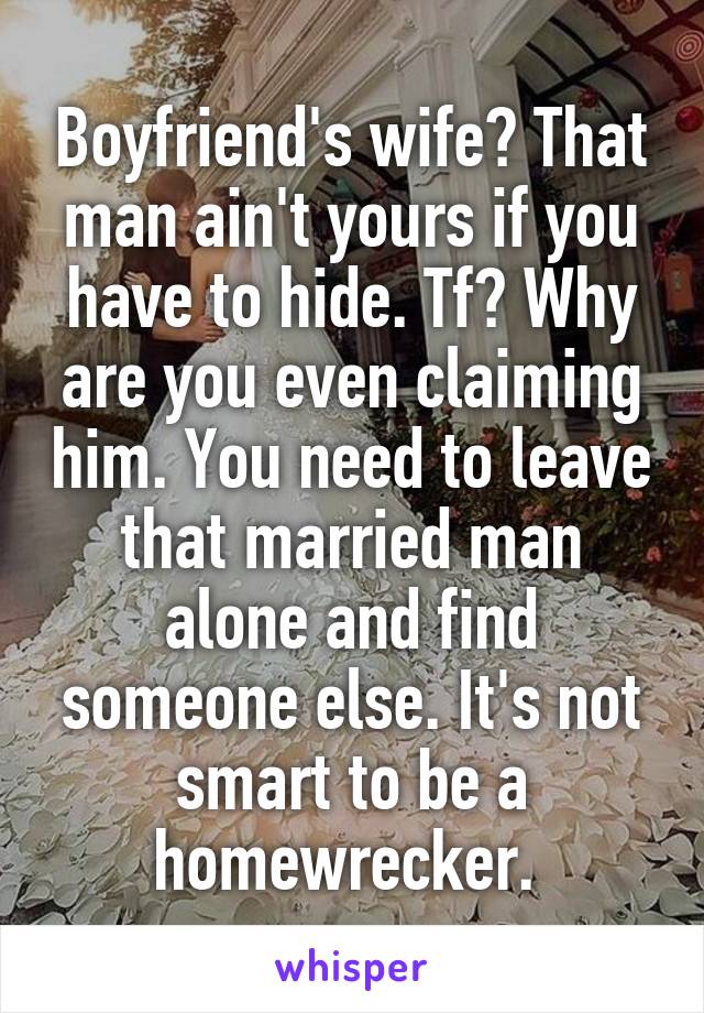 Boyfriend's wife? That man ain't yours if you have to hide. Tf? Why are you even claiming him. You need to leave that married man alone and find someone else. It's not smart to be a homewrecker. 