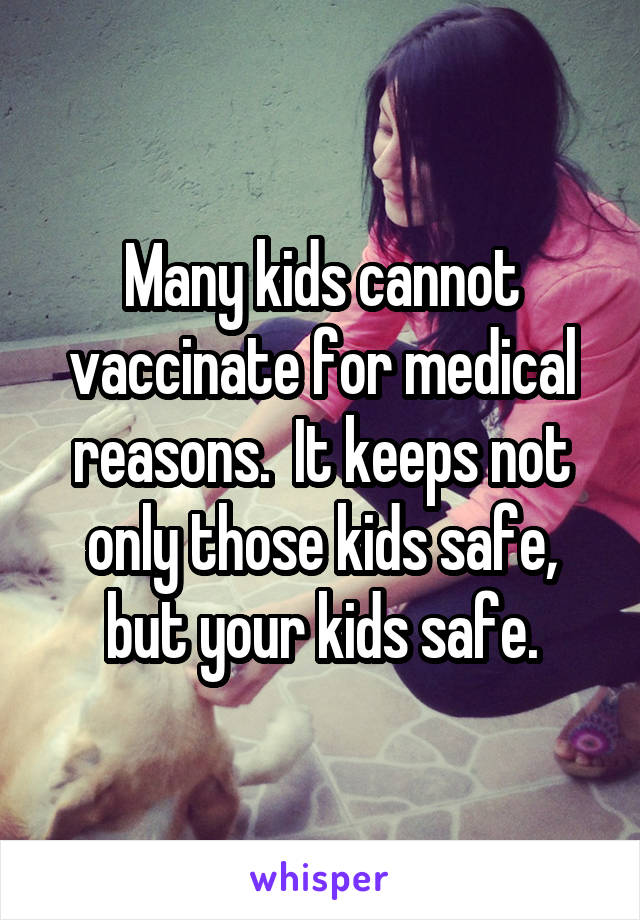 Many kids cannot vaccinate for medical reasons.  It keeps not only those kids safe, but your kids safe.