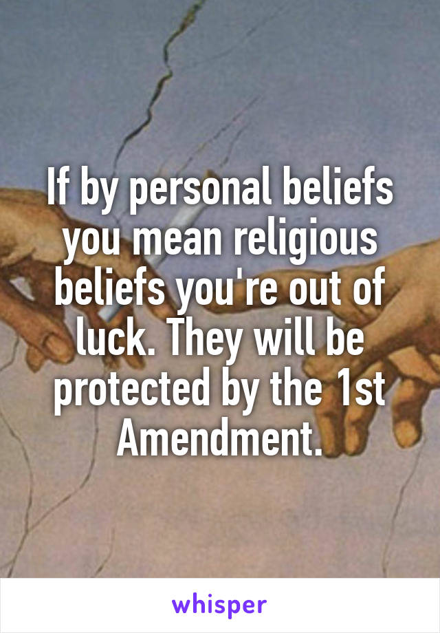 If by personal beliefs you mean religious beliefs you're out of luck. They will be protected by the 1st Amendment.